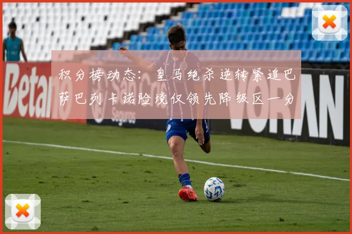 积分榜动态：皇马绝杀逆转紧追巴萨巴列卡诺险境仅领先降级区一分