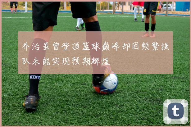 乔治虽曾登顶篮球巅峰却因频繁换队未能实现预期辉煌