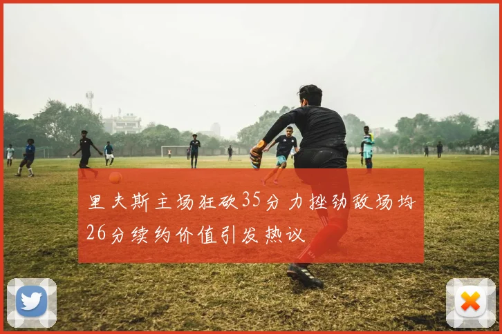 里夫斯主场狂砍35分力挫劲敌场均26分续约价值引发热议