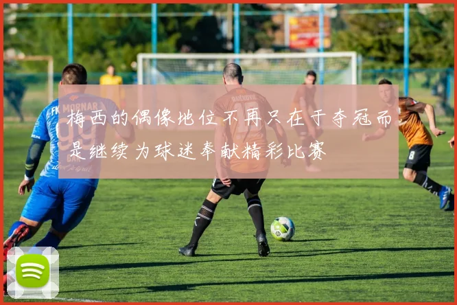 梅西的偶像地位不再只在于夺冠而是继续为球迷奉献精彩比赛