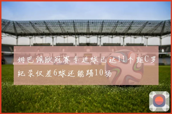 姆巴佩欧冠赛季进球已达11个距C罗纪录仅差6球还能踢10场