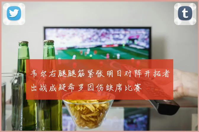 韦尔右腿腿筋紧张明日对阵开拓者出战成疑希罗因伤缺席比赛