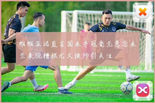 维维亚诺直言国米夺冠毫无悬念米兰表现糟糕尤文换帅引关注