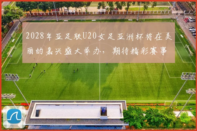 2028年亚足联U20女足亚洲杯将在美丽的嘉兴盛大举办，期待精彩赛事来临