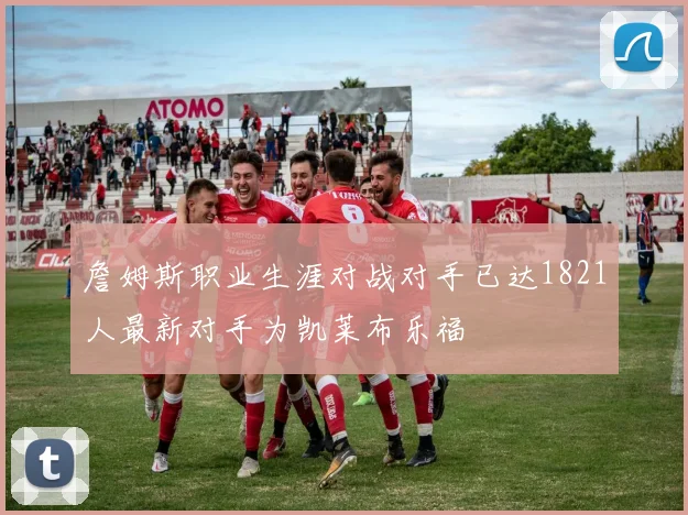 詹姆斯职业生涯对战对手已达1821人最新对手为凯莱布乐福
