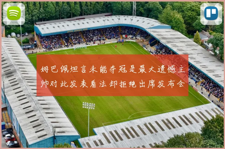 姆巴佩坦言未能夺冠是最大遗憾主帅对此发表看法却拒绝出席发布会