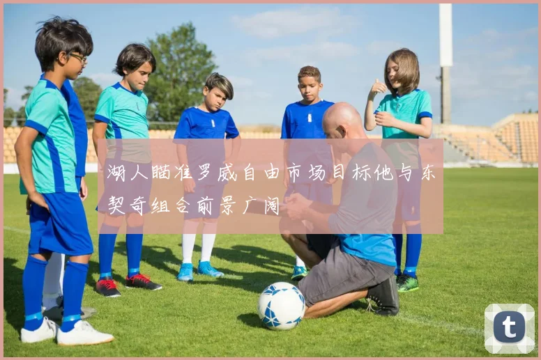 湖人瞄准罗威自由市场目标他与东契奇组合前景广阔