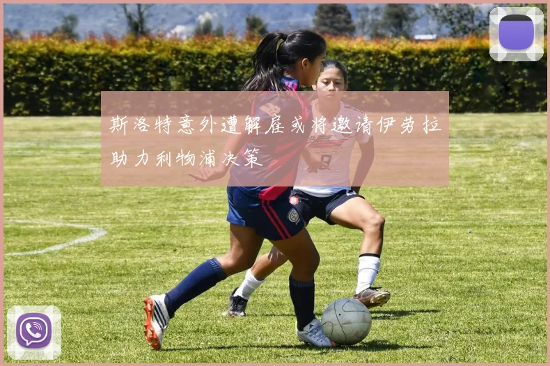 斯洛特意外遭解雇或将邀请伊劳拉助力利物浦决策