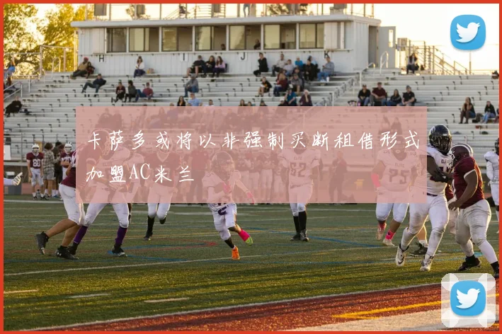 卡萨多或将以非强制买断租借形式加盟AC米兰