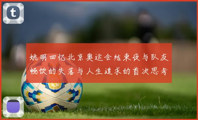 姚明回忆北京奥运会结束夜与队友畅饮的失落与人生追求的首次思考