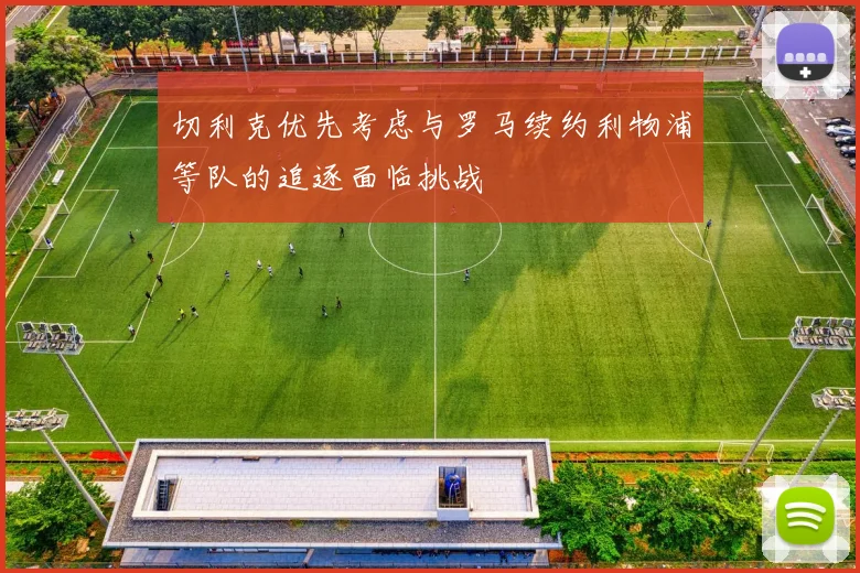 切利克优先考虑与罗马续约利物浦等队的追逐面临挑战