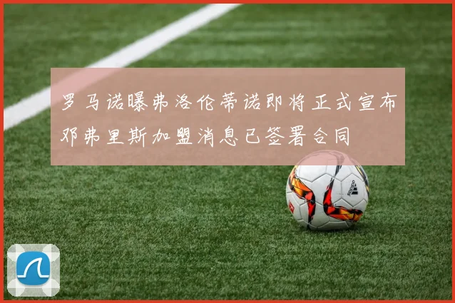 罗马诺曝弗洛伦蒂诺即将正式宣布邓弗里斯加盟消息已签署合同