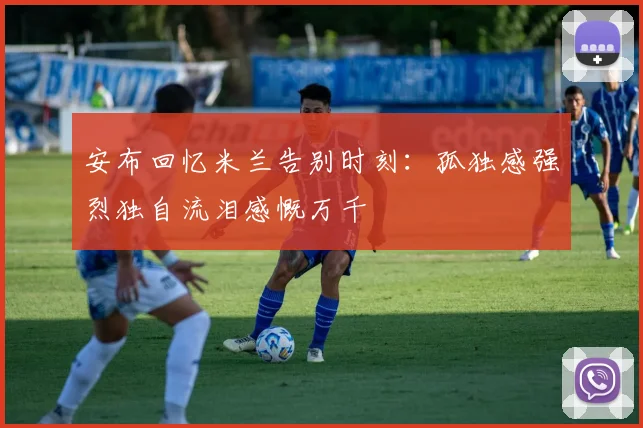 安布回忆米兰告别时刻：孤独感强烈独自流泪感慨万千