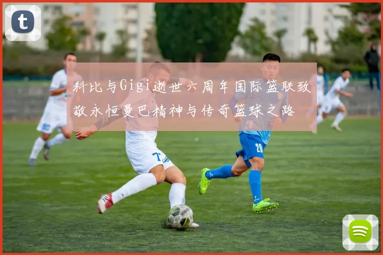 科比与Gigi逝世六周年国际篮联致敬永恒曼巴精神与传奇篮球之路