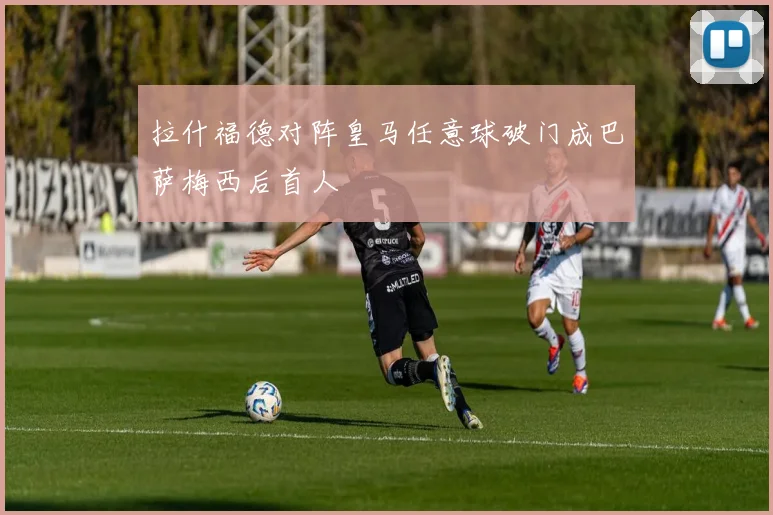拉什福德对阵皇马任意球破门成巴萨梅西后首人