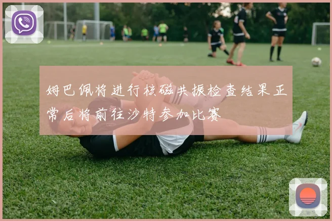 姆巴佩将进行核磁共振检查结果正常后将前往沙特参加比赛