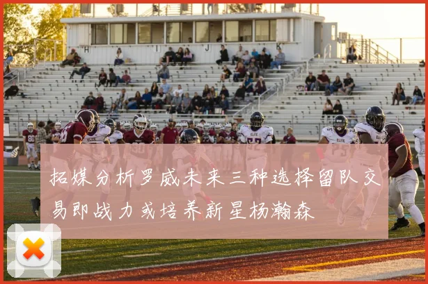 拓媒分析罗威未来三种选择留队交易即战力或培养新星杨瀚森