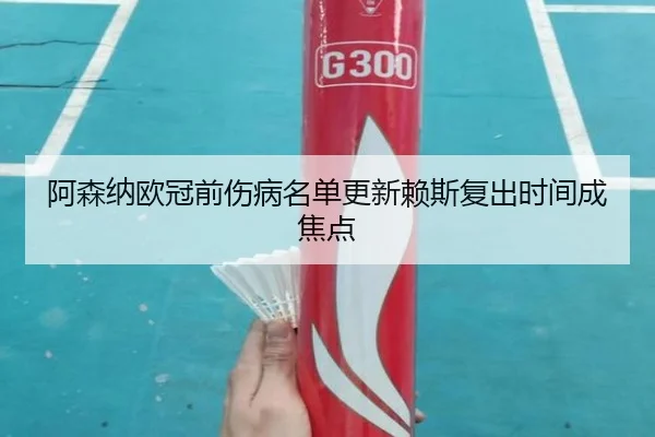阿森纳欧冠前伤病名单更新赖斯复出时间成焦点